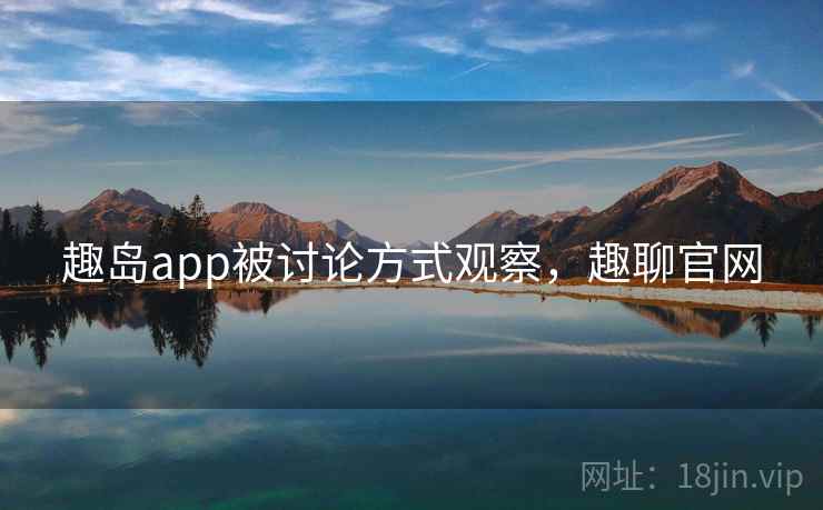 趣岛app被讨论方式观察，趣聊官网