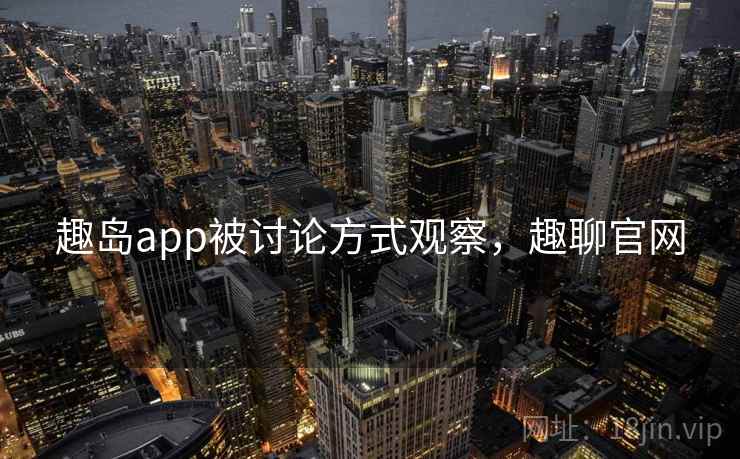 趣岛app被讨论方式观察，趣聊官网