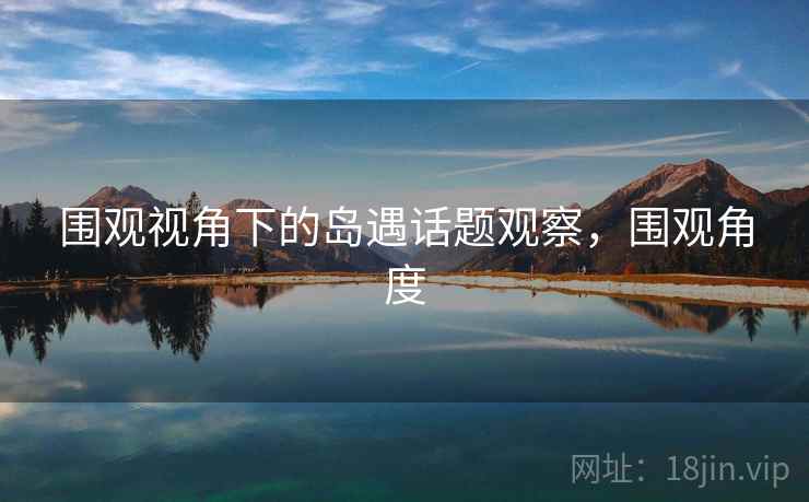 围观视角下的岛遇话题观察，围观角度
