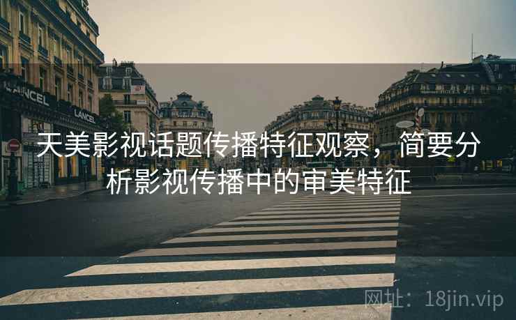 天美影视话题传播特征观察，简要分析影视传播中的审美特征
