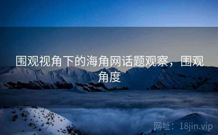 围观视角下的海角网话题观察，围观角度