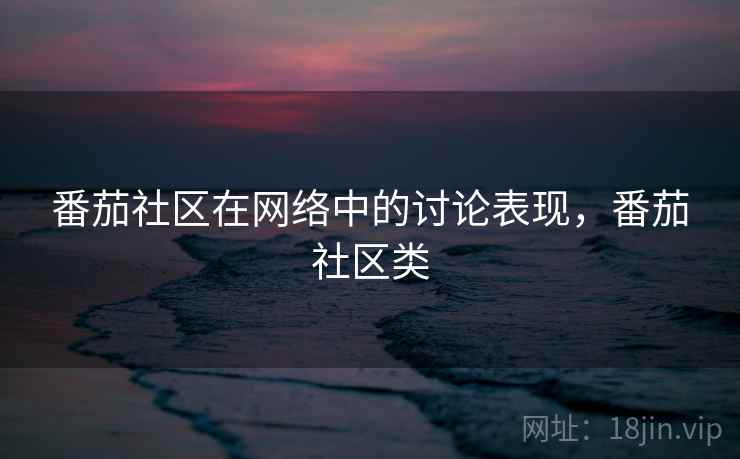 番茄社区在网络中的讨论表现，番茄社区类