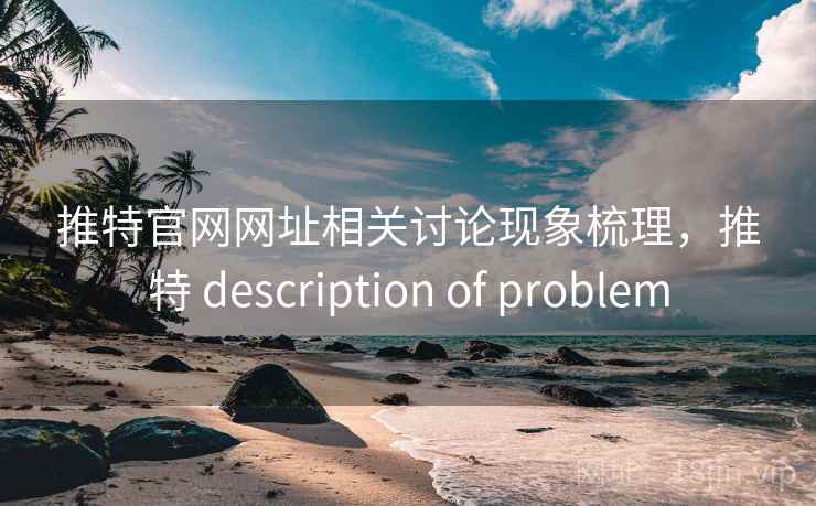 推特官网网址相关讨论现象梳理，推特 description of problem