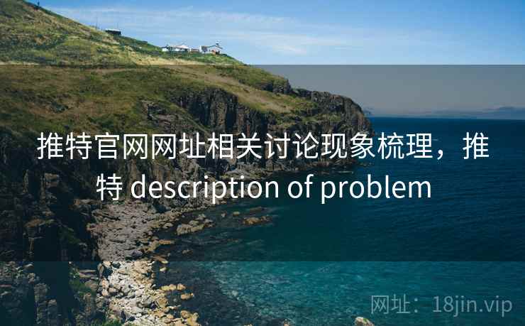 推特官网网址相关讨论现象梳理，推特 description of problem