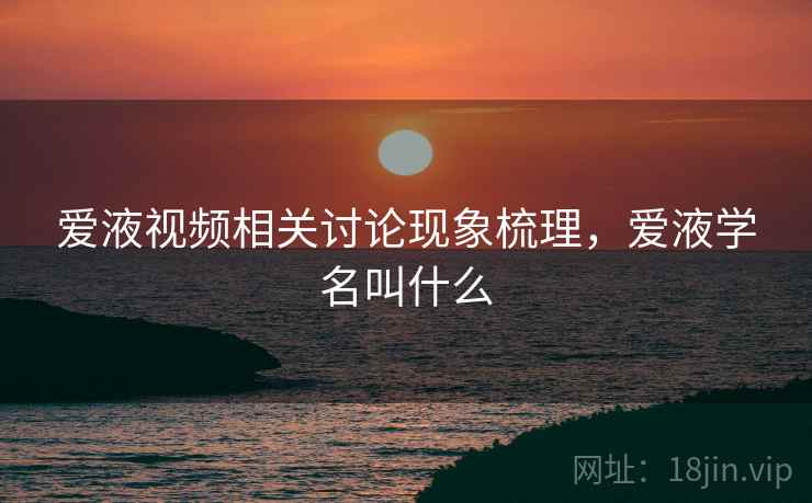 爱液视频相关讨论现象梳理，爱液学名叫什么