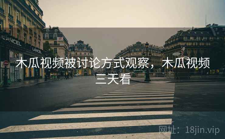木瓜视频被讨论方式观察，木瓜视频三天看