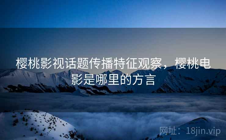 樱桃影视话题传播特征观察，樱桃电影是哪里的方言