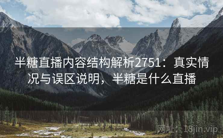 半糖直播内容结构解析2751：真实情况与误区说明，半糖是什么直播