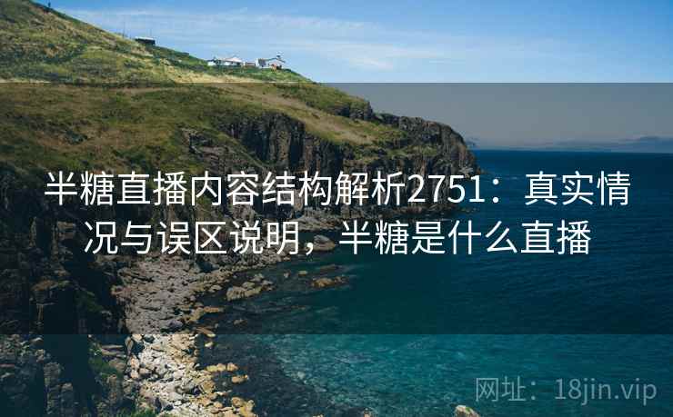半糖直播内容结构解析2751：真实情况与误区说明，半糖是什么直播