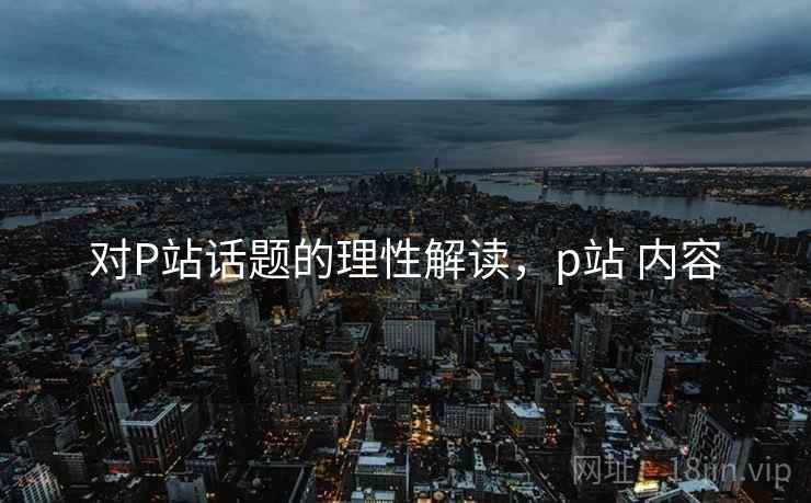 对P站话题的理性解读，p站 内容