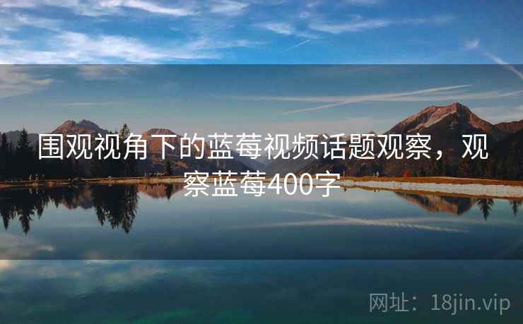 围观视角下的蓝莓视频话题观察，观察蓝莓400字