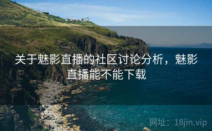 关于魅影直播的社区讨论分析，魅影直播能不能下载