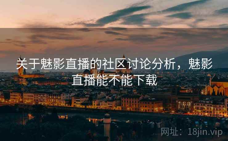 关于魅影直播的社区讨论分析，魅影直播能不能下载