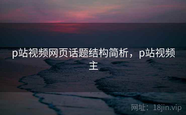 p站视频网页话题结构简析，p站视频主