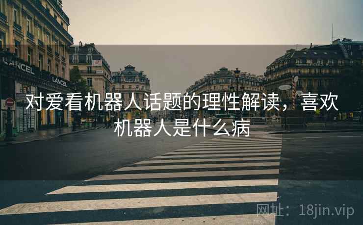 对爱看机器人话题的理性解读，喜欢机器人是什么病
