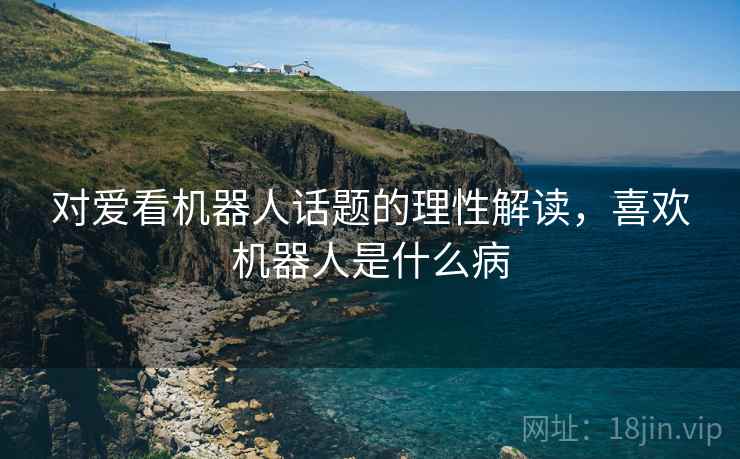 对爱看机器人话题的理性解读，喜欢机器人是什么病