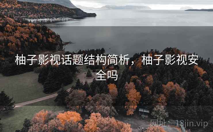 柚子影视话题结构简析，柚子影视安全吗