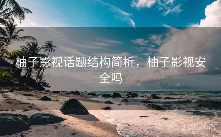 柚子影视话题结构简析，柚子影视安全吗