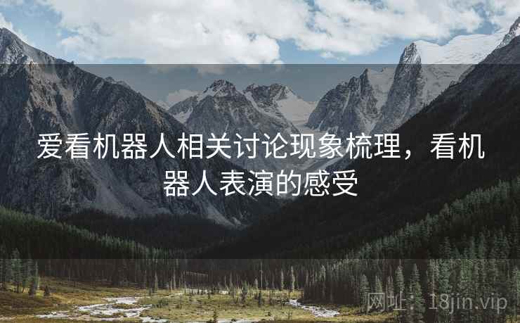 爱看机器人相关讨论现象梳理，看机器人表演的感受