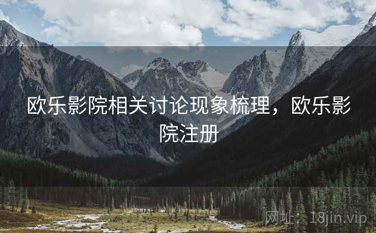 欧乐影院相关讨论现象梳理，欧乐影院注册