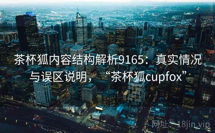 茶杯狐内容结构解析9165：真实情况与误区说明，“茶杯狐cupfox”