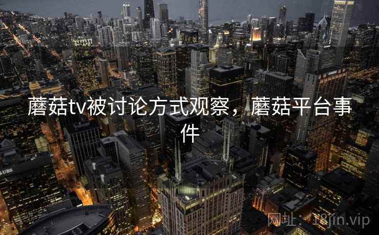 蘑菇tv被讨论方式观察，蘑菇平台事件