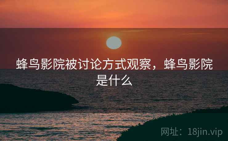 蜂鸟影院被讨论方式观察，蜂鸟影院是什么