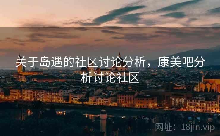 关于岛遇的社区讨论分析，康美吧分析讨论社区