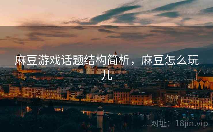 麻豆游戏话题结构简析，麻豆怎么玩儿