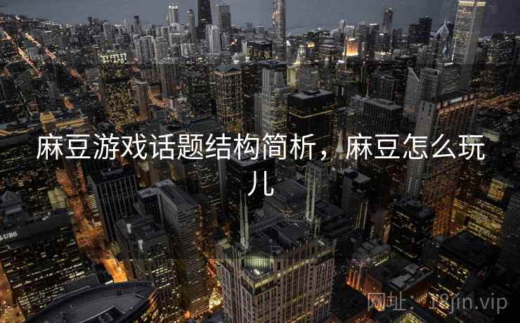 麻豆游戏话题结构简析，麻豆怎么玩儿