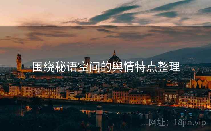围绕秘语空间的舆情特点整理