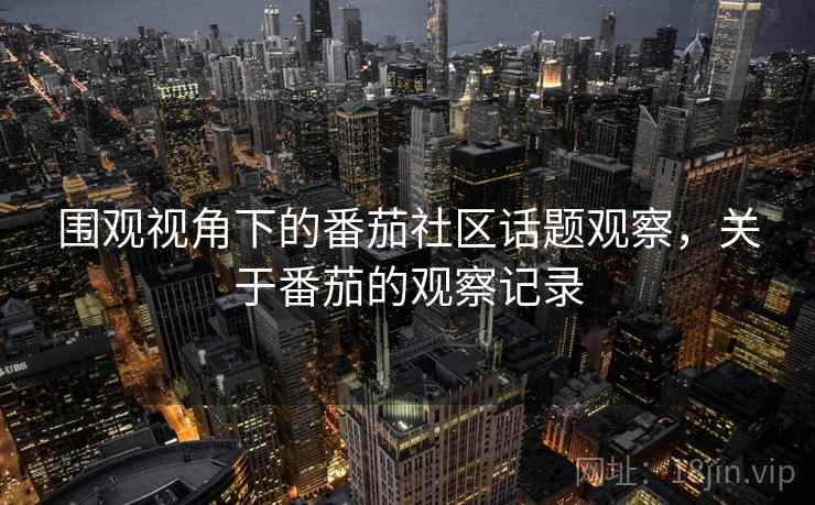 围观视角下的番茄社区话题观察，关于番茄的观察记录