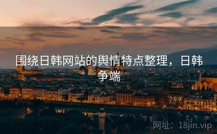 围绕日韩网站的舆情特点整理，日韩争端