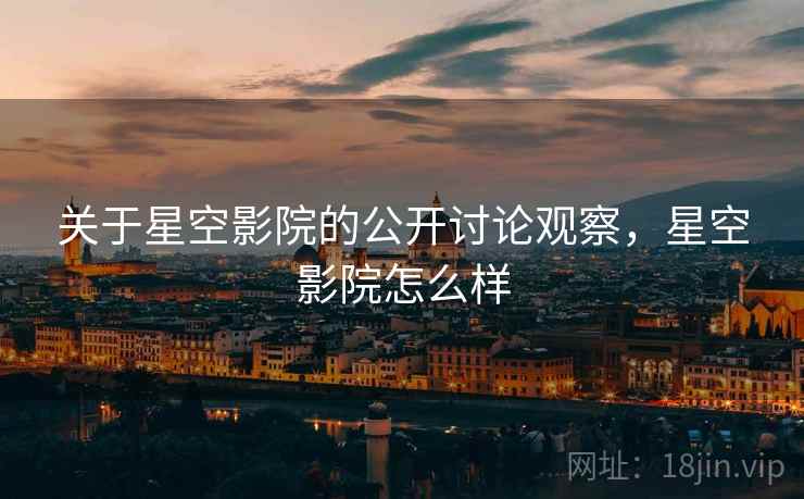 关于星空影院的公开讨论观察,星空影院怎么样 关于星空影院的公开讨论观察,星空影院怎么样