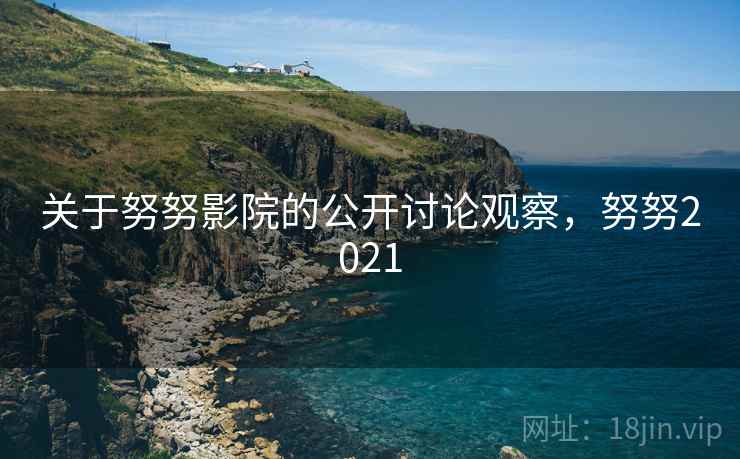 关于努努影院的公开讨论观察,努努2021 关于努努影院的公开讨论观察,努努2021