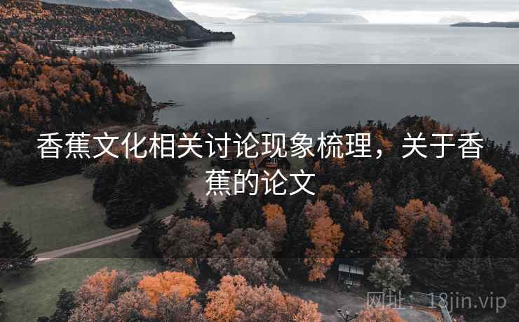 香蕉文化相关讨论现象梳理,关于香蕉的论文 香蕉文化相关讨论现象梳理,关于香蕉的论文
