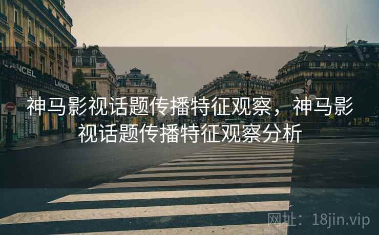 神马影视话题传播特征观察,神马影视话题传播特征观察分析 神马影视话题传播特征观察,神马影视话题传播特征观察分析