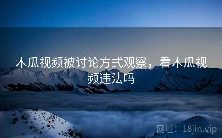 木瓜视频被讨论方式观察,看木瓜视频违法吗 木瓜视频被讨论方式观察,看木瓜视频违法吗