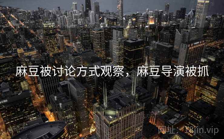 麻豆被讨论方式观察,麻豆导演被抓 麻豆被讨论方式观察,麻豆导演被抓