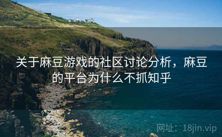 关于麻豆游戏的社区讨论分析,麻豆的平台为什么不抓知乎 关于麻豆游戏的社区讨论分析,麻豆的平台为什么不抓知乎