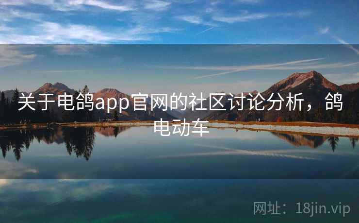 关于电鸽app官网的社区讨论分析，鸽电动车