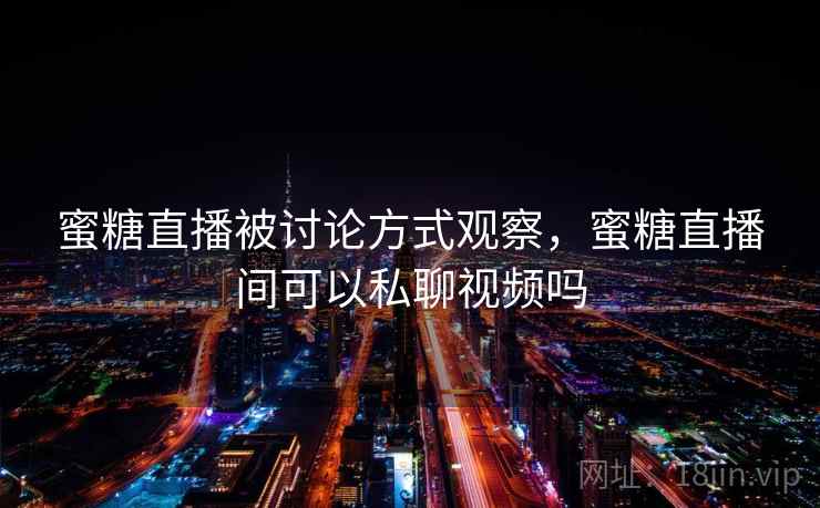 蜜糖直播被讨论方式观察,蜜糖直播间可以私聊视频吗 蜜糖直播被讨论方式观察,蜜糖直播间可以私聊视频吗