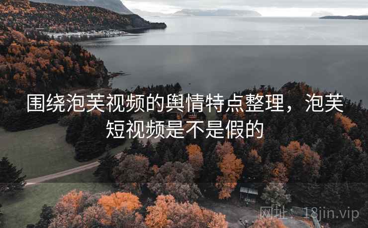 围绕泡芙视频的舆情特点整理,泡芙短视频是不是假的 围绕泡芙视频的舆情特点整理,泡芙短视频是不是假的