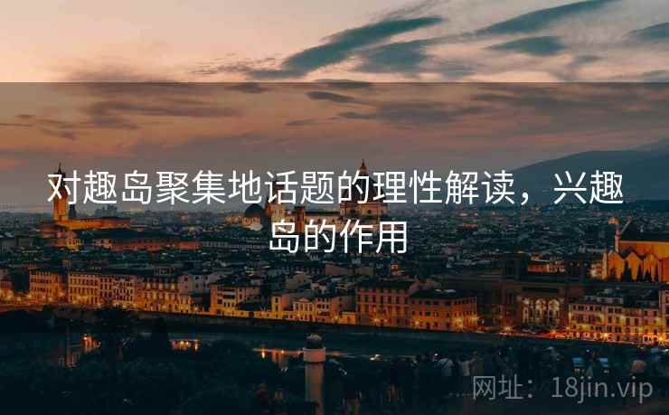 对趣岛聚集地话题的理性解读，兴趣岛的作用