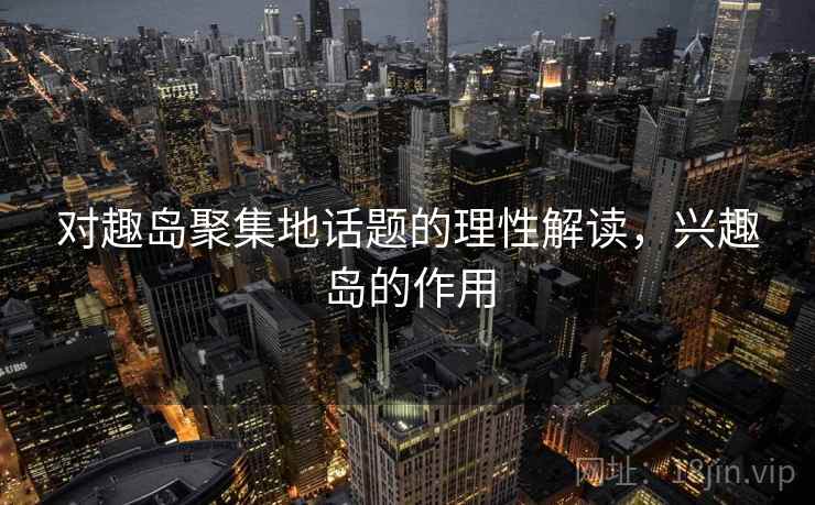 对趣岛聚集地话题的理性解读，兴趣岛的作用