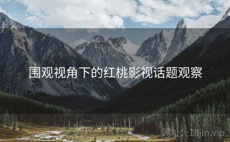 围观视角下的红桃影视话题观察 围观视角下的红桃影视话题观察