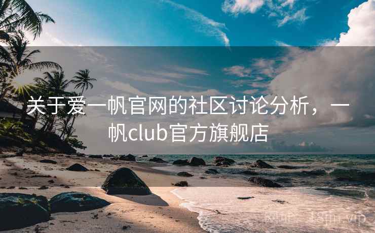 关于爱一帆官网的社区讨论分析，一帆club官方旗舰店