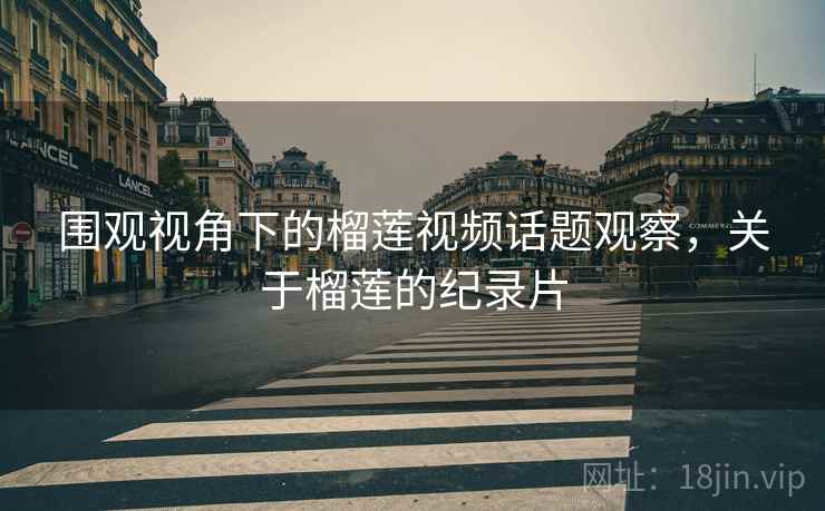 围观视角下的榴莲视频话题观察，关于榴莲的纪录片