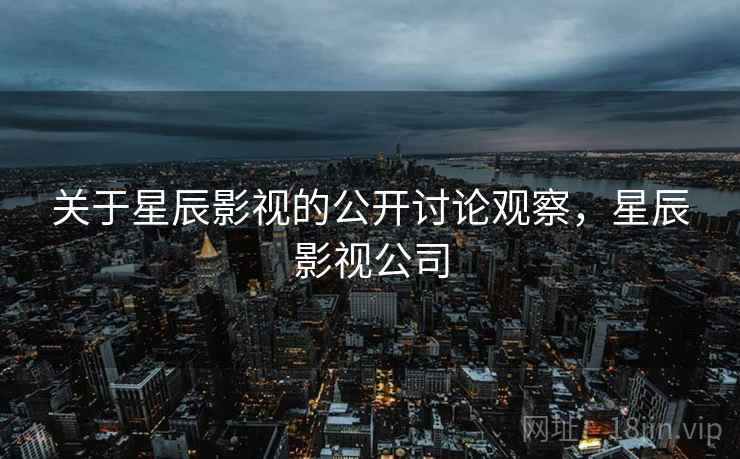 关于星辰影视的公开讨论观察，星辰影视公司