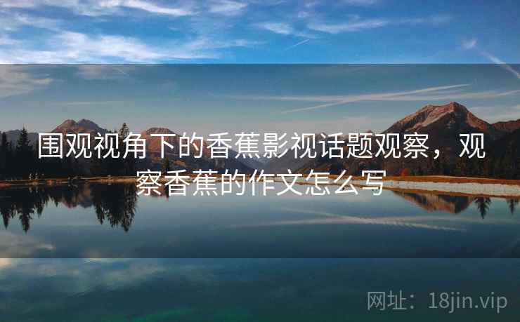 围观视角下的香蕉影视话题观察，观察香蕉的作文怎么写